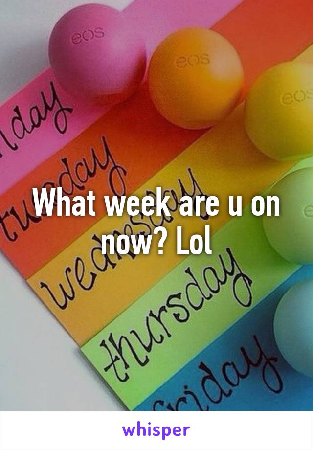 What week are u on now? Lol