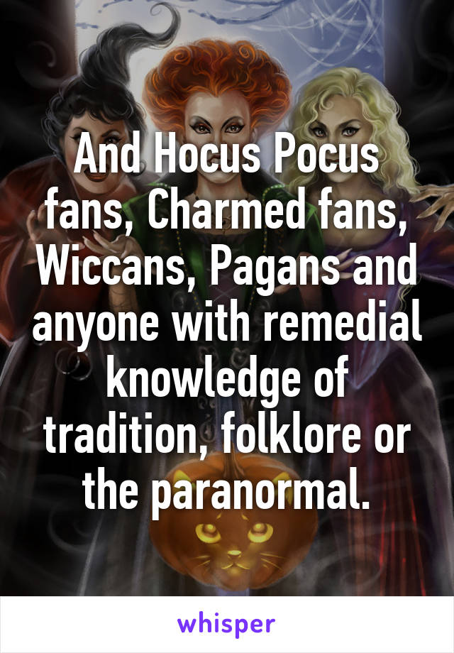 And Hocus Pocus fans, Charmed fans, Wiccans, Pagans and anyone with remedial knowledge of tradition, folklore or the paranormal.