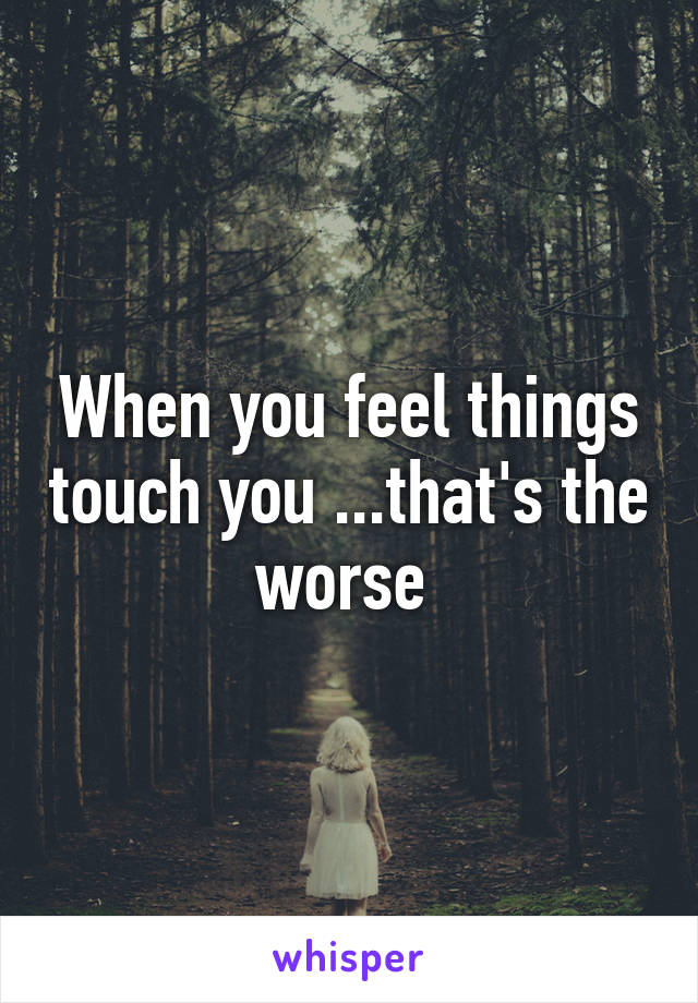 When you feel things touch you ...that's the worse 