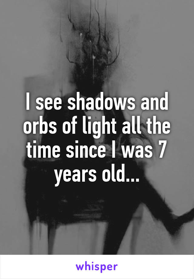 I see shadows and orbs of light all the time since I was 7 years old...