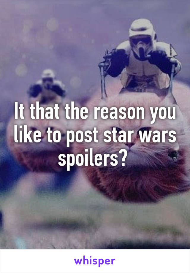 It that the reason you like to post star wars spoilers? 