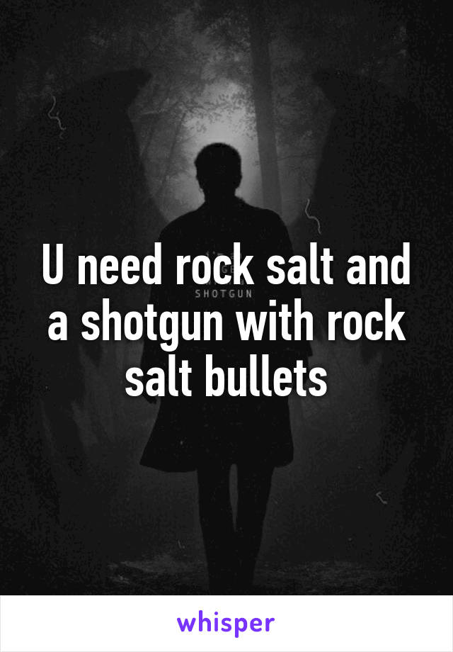 U need rock salt and a shotgun with rock salt bullets