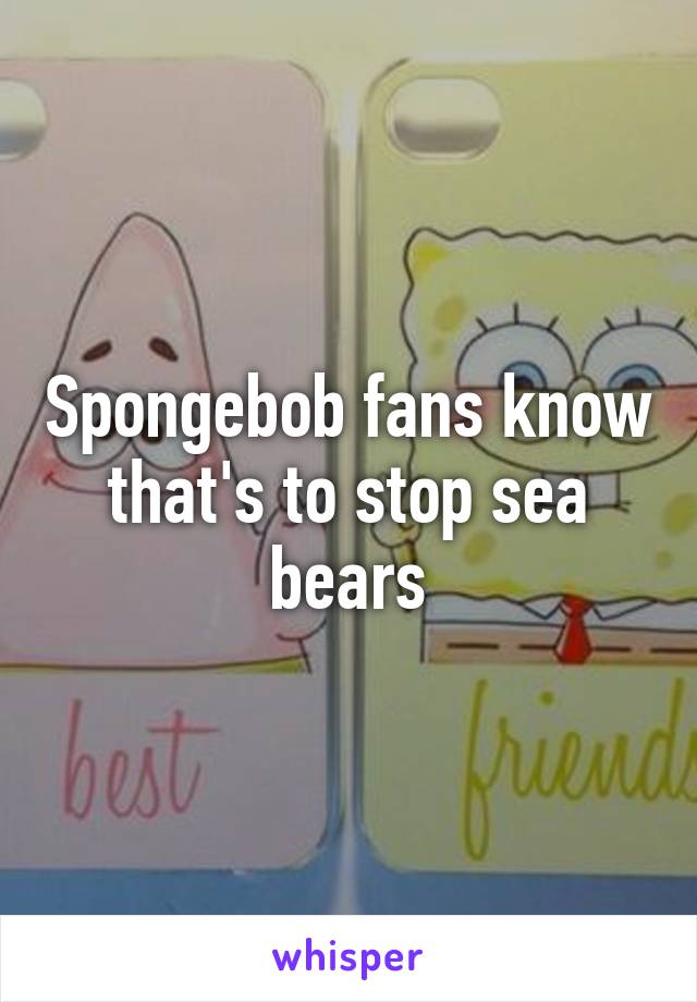 Spongebob fans know that's to stop sea bears