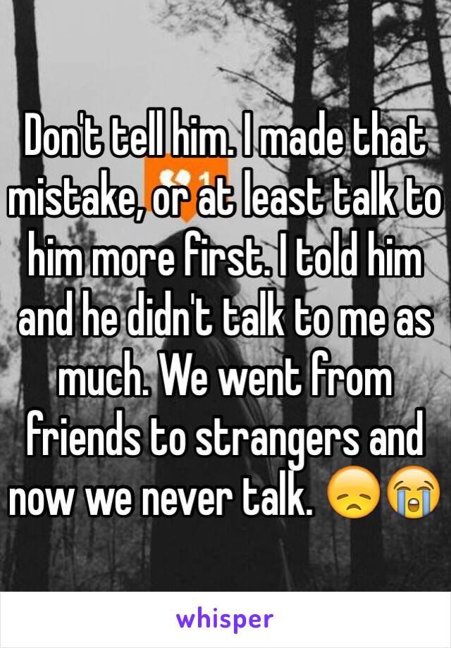 Don't tell him. I made that mistake, or at least talk to him more first. I told him and he didn't talk to me as much. We went from friends to strangers and now we never talk. 😞😭