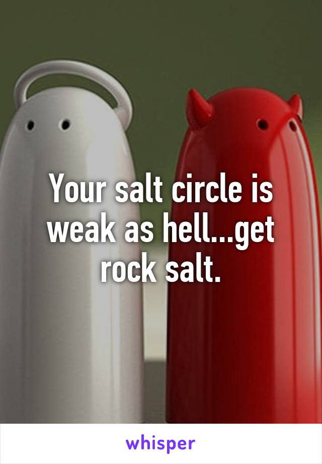 Your salt circle is weak as hell...get rock salt.