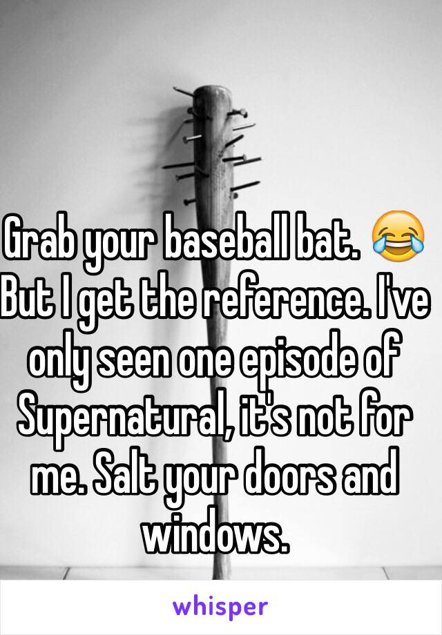 Grab your baseball bat. 😂
But I get the reference. I've only seen one episode of Supernatural, it's not for me. Salt your doors and windows. 