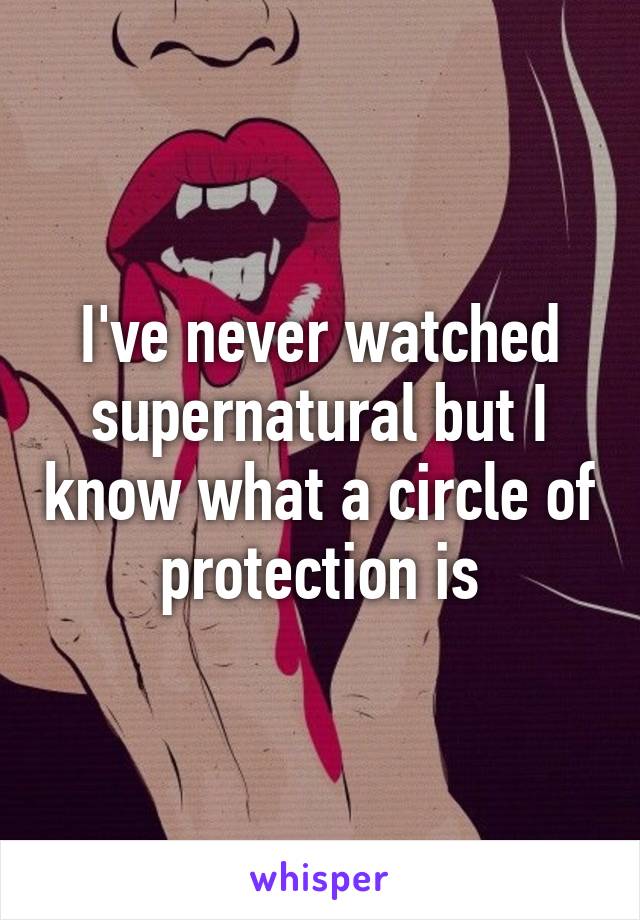 I've never watched supernatural but I know what a circle of protection is