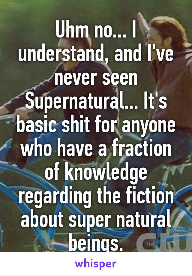 Uhm no... I understand, and I've never seen Supernatural... It's basic shit for anyone who have a fraction of knowledge regarding the fiction about super natural beings.