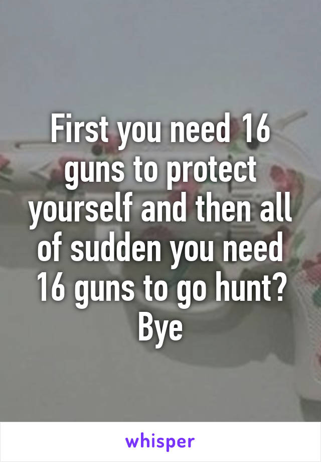 First you need 16 guns to protect yourself and then all of sudden you need 16 guns to go hunt? Bye