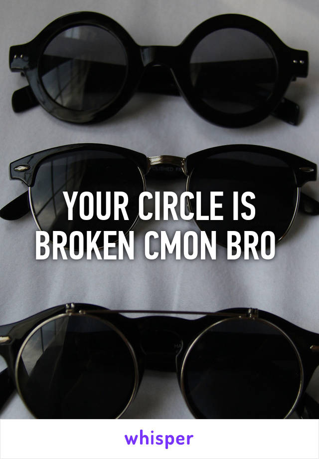 YOUR CIRCLE IS BROKEN CMON BRO 