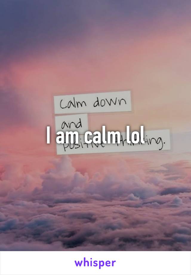 I am calm lol