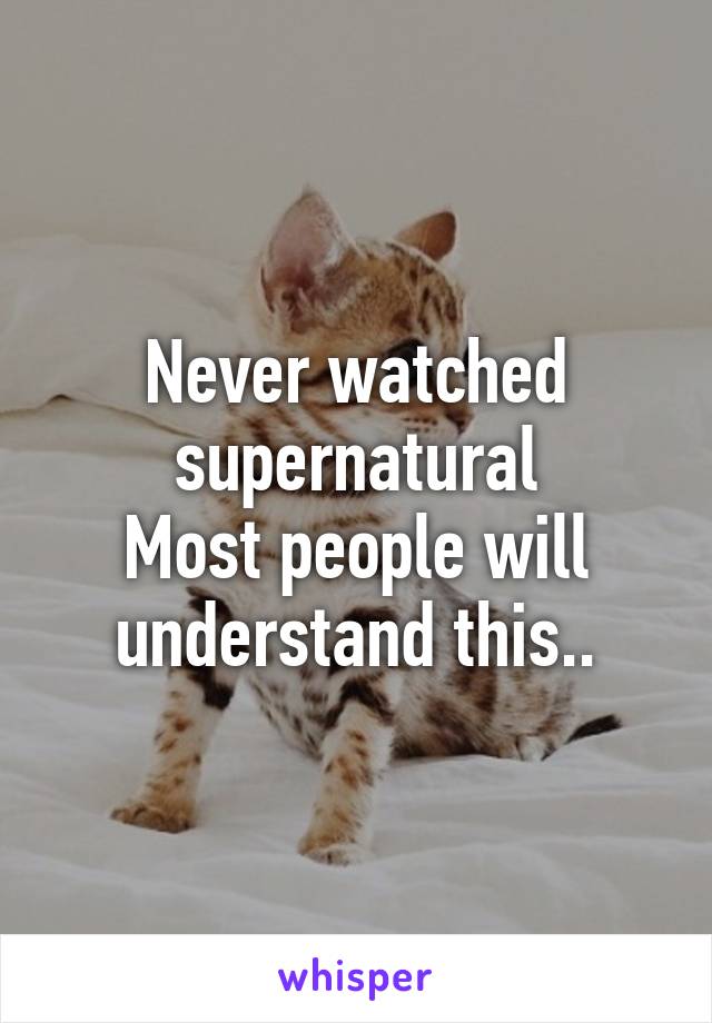 Never watched supernatural
Most people will understand this..