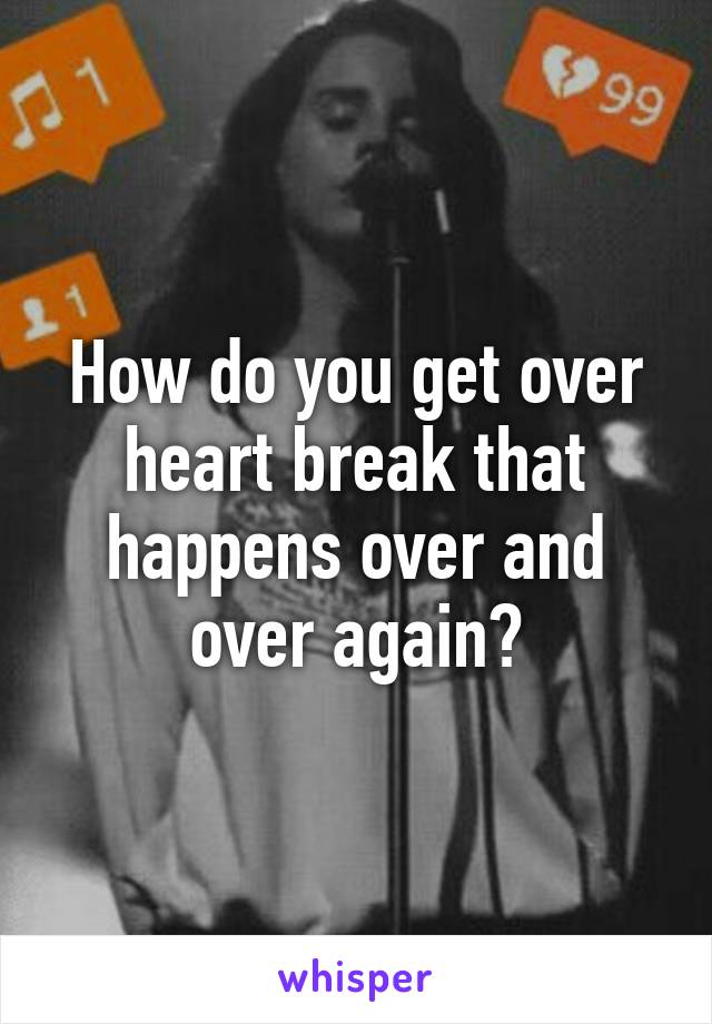 How do you get over heart break that happens over and over again?