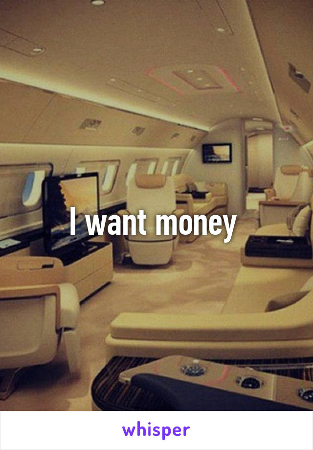 I want money 