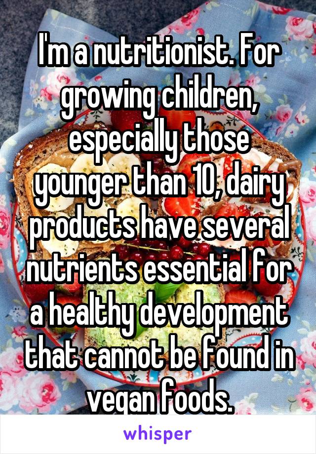 I'm a nutritionist. For growing children, especially those younger than 10, dairy products have several nutrients essential for a healthy development that cannot be found in vegan foods.