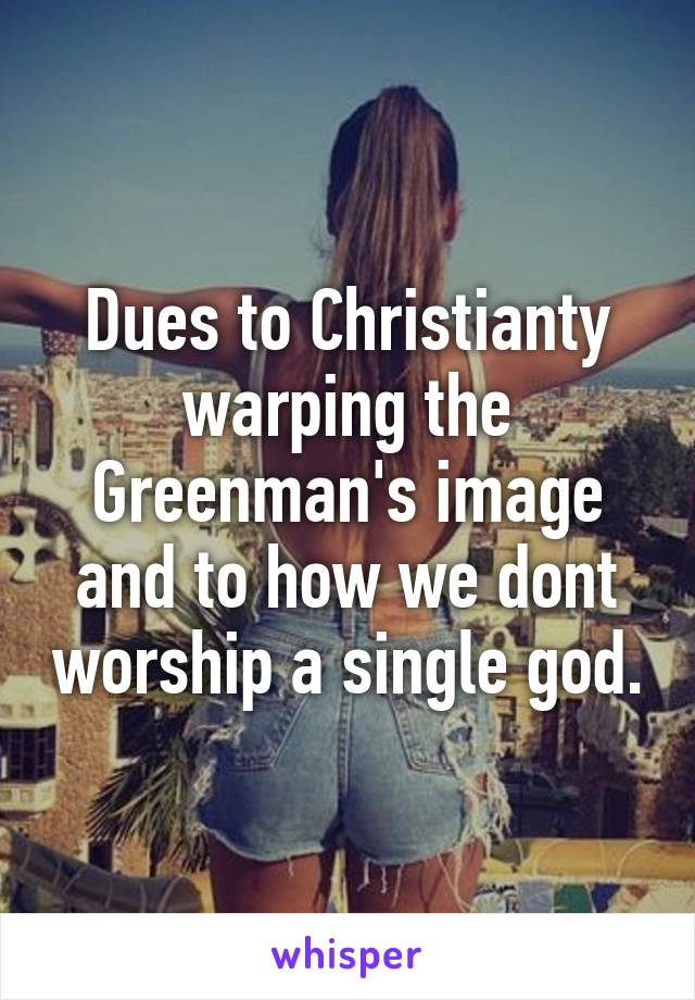 Dues to Christianty warping the Greenman's image and to how we dont worship a single god.