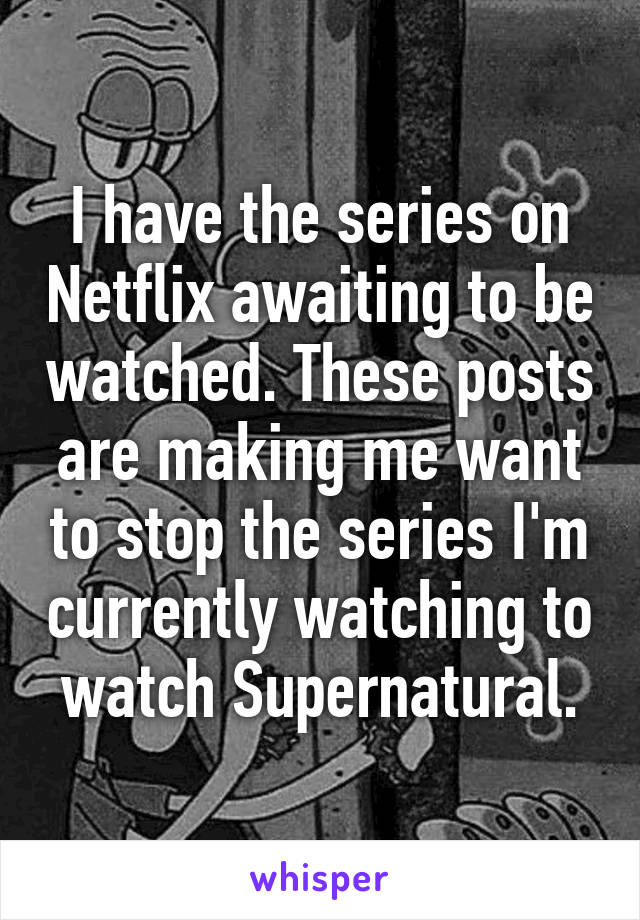 I have the series on Netflix awaiting to be watched. These posts are making me want to stop the series I'm currently watching to watch Supernatural.