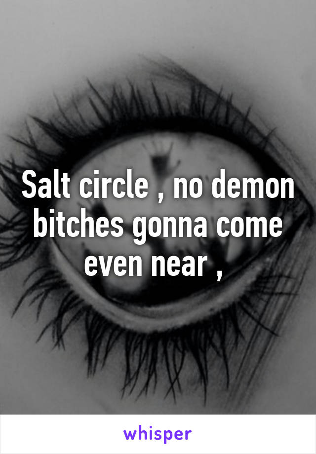 Salt circle , no demon bitches gonna come even near , 