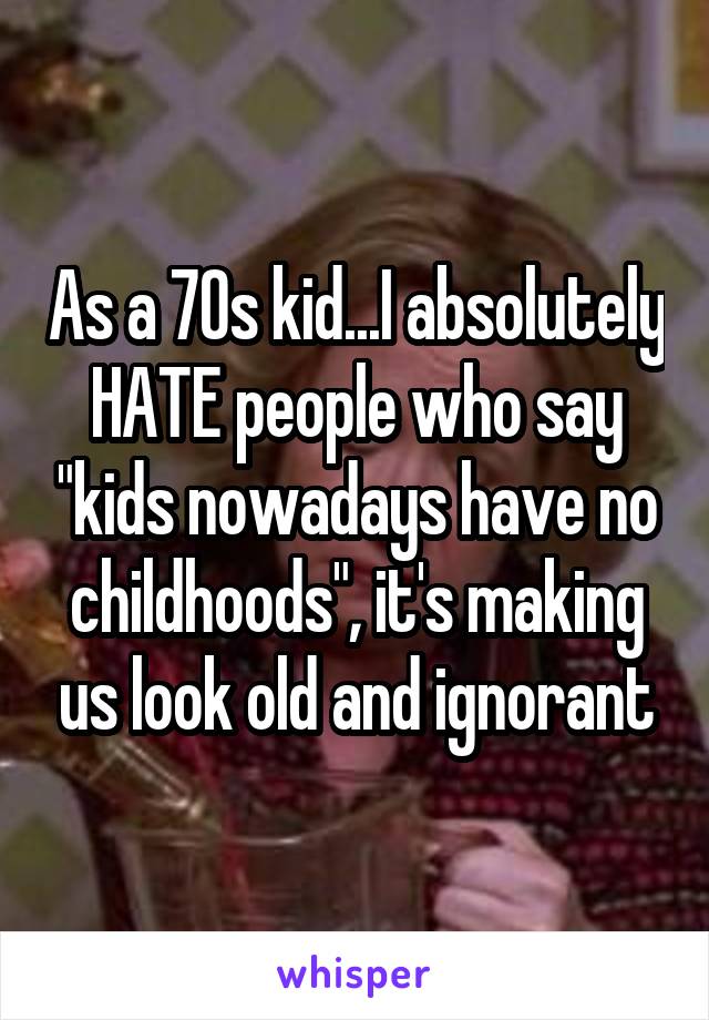As a 70s kid...I absolutely HATE people who say "kids nowadays have no childhoods", it's making us look old and ignorant