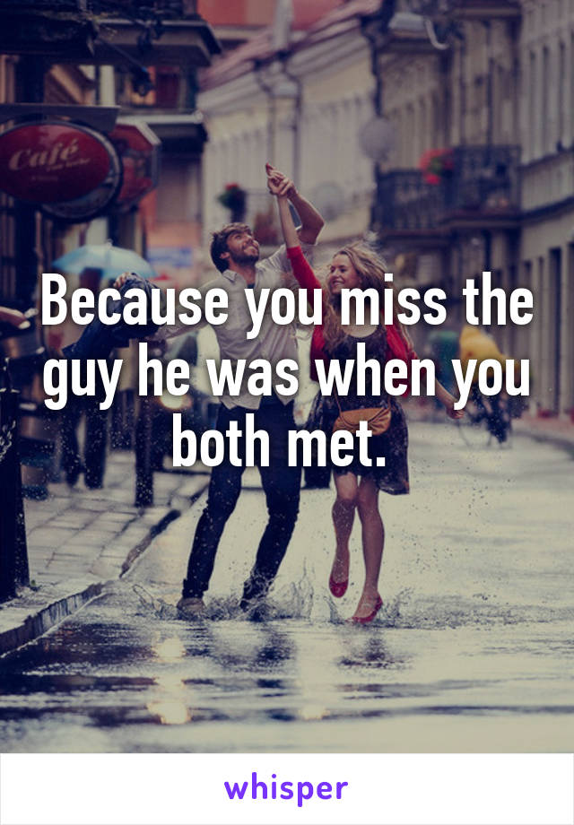 Because you miss the guy he was when you both met. 
