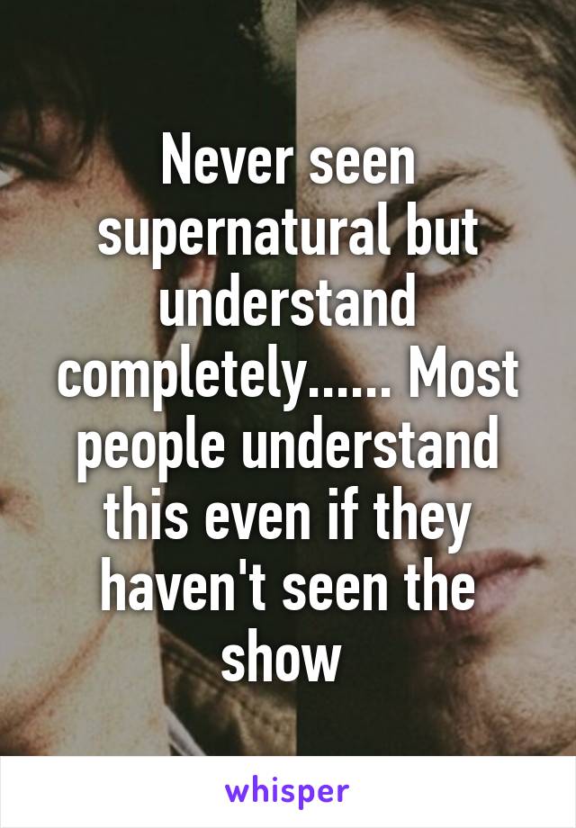 Never seen supernatural but understand completely...... Most people understand this even if they haven't seen the show 