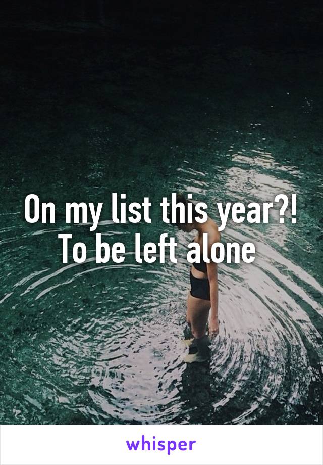 On my list this year?! To be left alone 