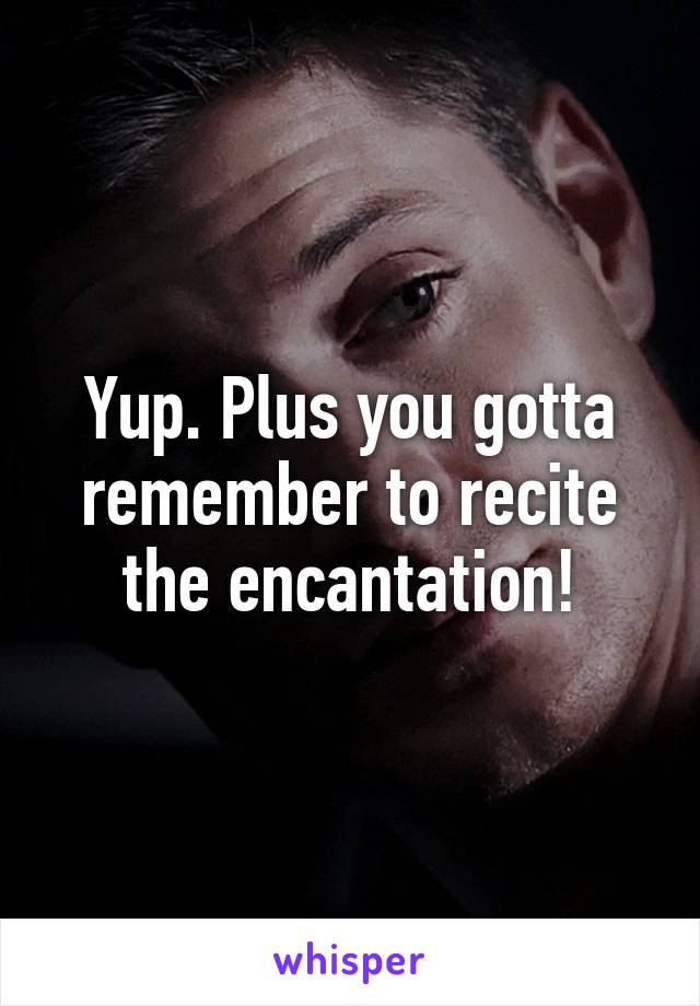 Yup. Plus you gotta remember to recite the encantation!