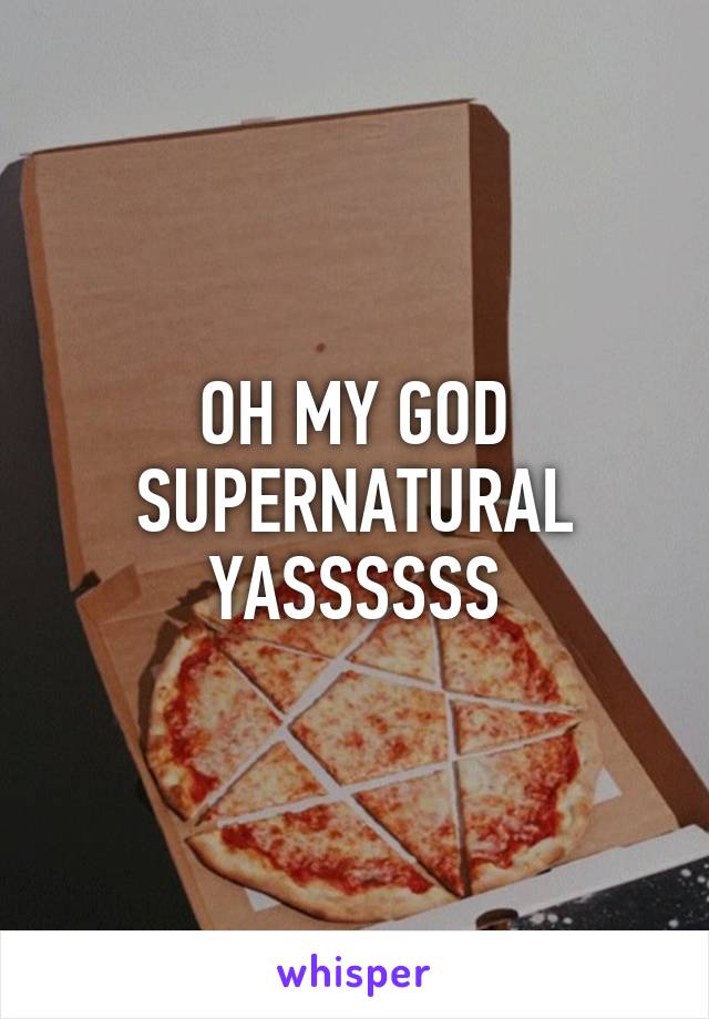 OH MY GOD SUPERNATURAL YASSSSSS