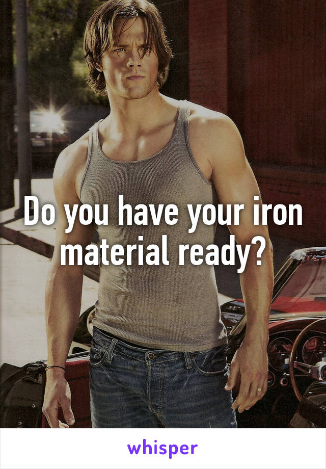 Do you have your iron material ready?