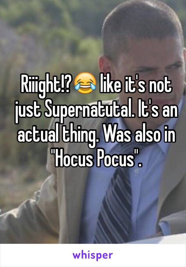 Riiight!?😂 like it's not just Supernatutal. It's an actual thing. Was also in "Hocus Pocus". 