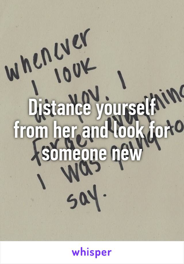 Distance yourself from her and look for someone new
