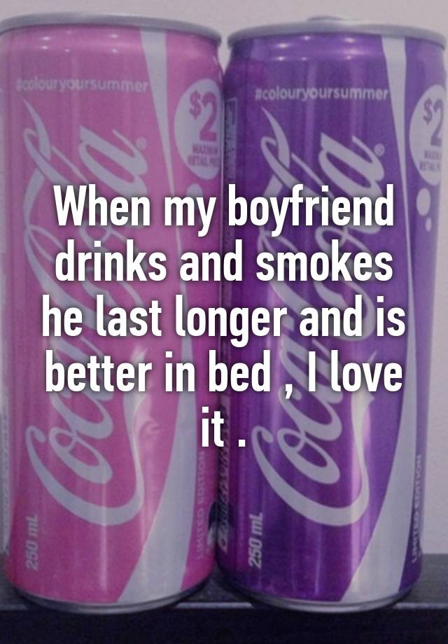 when-my-boyfriend-drinks-and-smokes-he-last-longer-and-is-better-in-bed