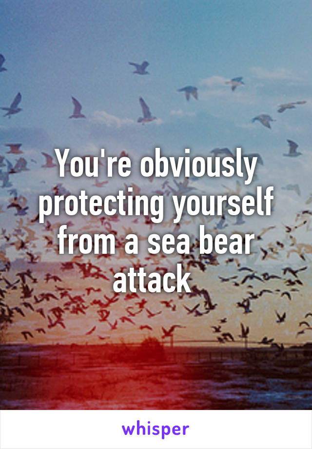 You're obviously protecting yourself from a sea bear attack 