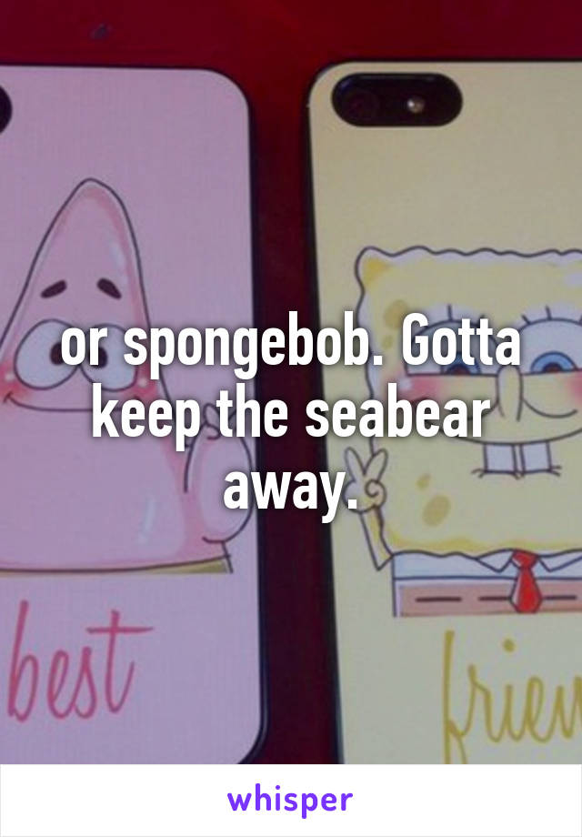 or spongebob. Gotta keep the seabear away.