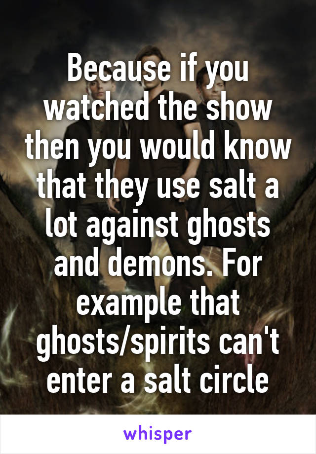 Because if you watched the show then you would know that they use salt a lot against ghosts and demons. For example that ghosts/spirits can't enter a salt circle