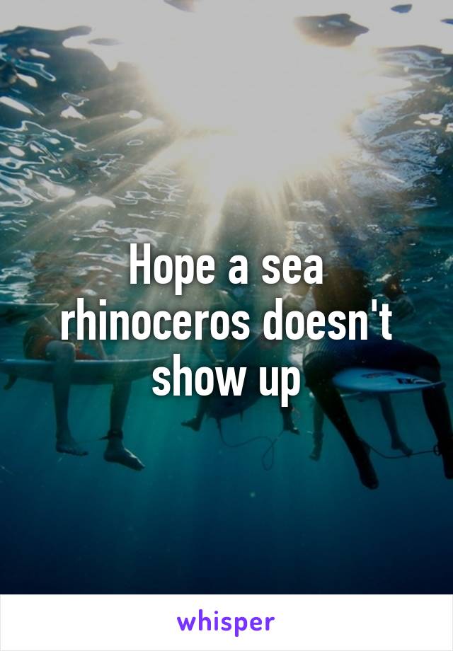 Hope a sea rhinoceros doesn't show up