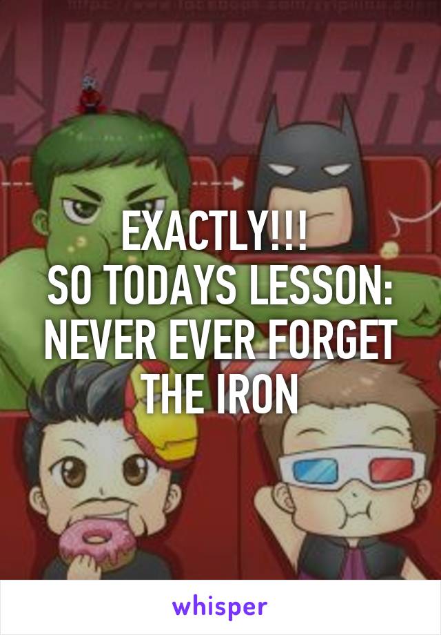 EXACTLY!!! 
SO TODAYS LESSON: NEVER EVER FORGET THE IRON