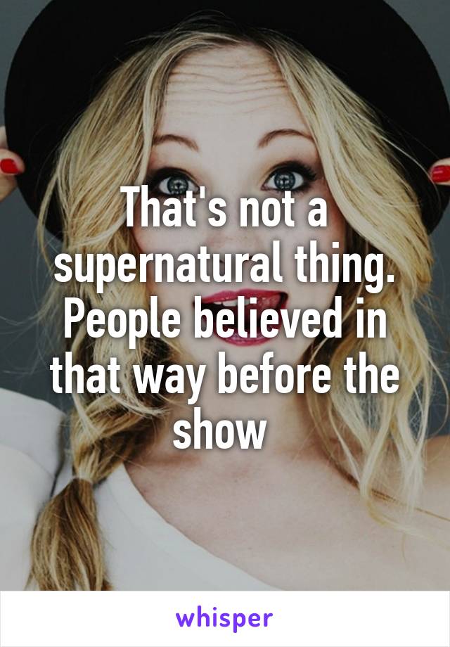 That's not a supernatural thing. People believed in that way before the show 