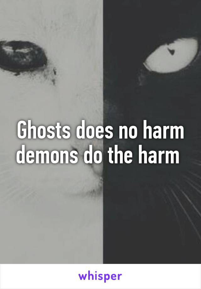 Ghosts does no harm demons do the harm 