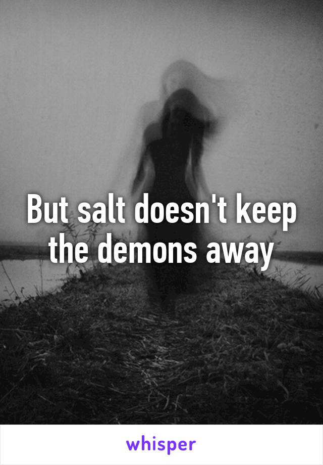 But salt doesn't keep the demons away