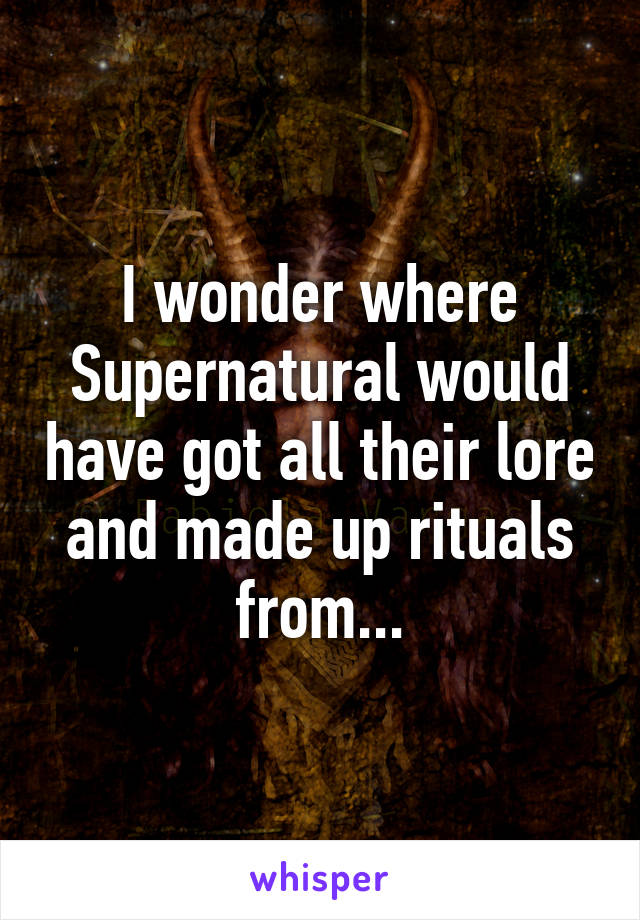 I wonder where Supernatural would have got all their lore and made up rituals from...