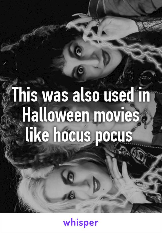 This was also used in Halloween movies like hocus pocus 