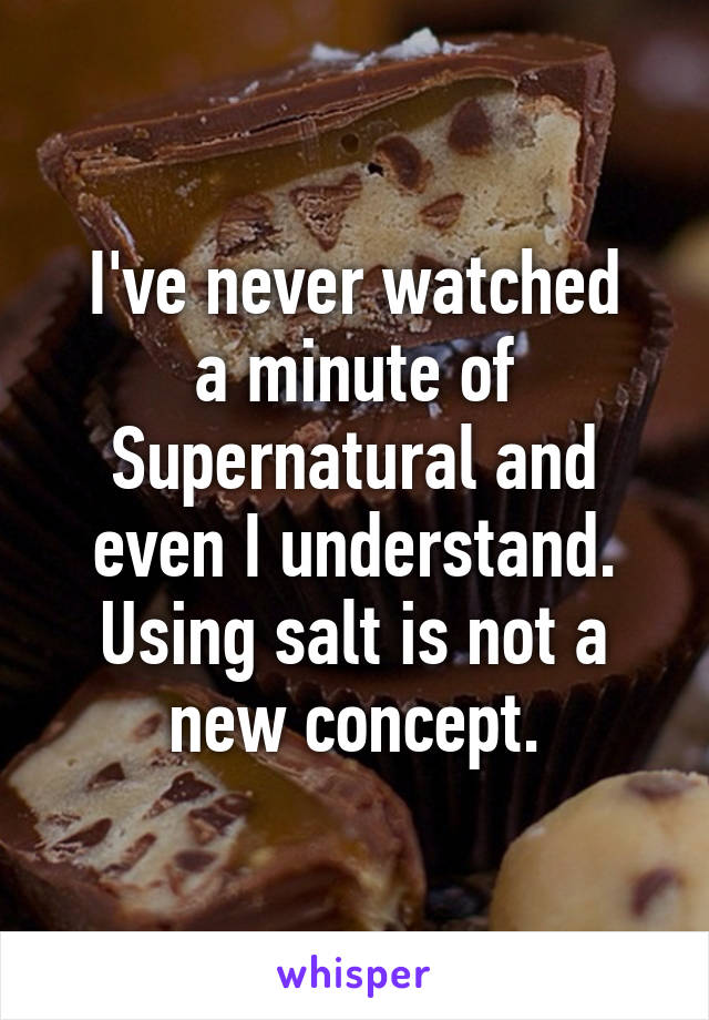 I've never watched
a minute of Supernatural and even I understand. Using salt is not a new concept.