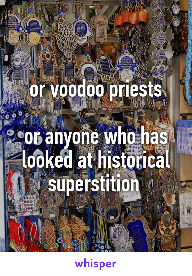 or voodoo priests

or anyone who has looked at historical superstition 