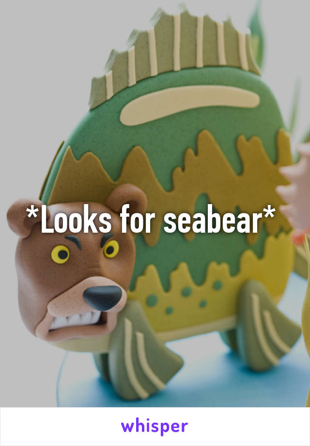 *Looks for seabear* 