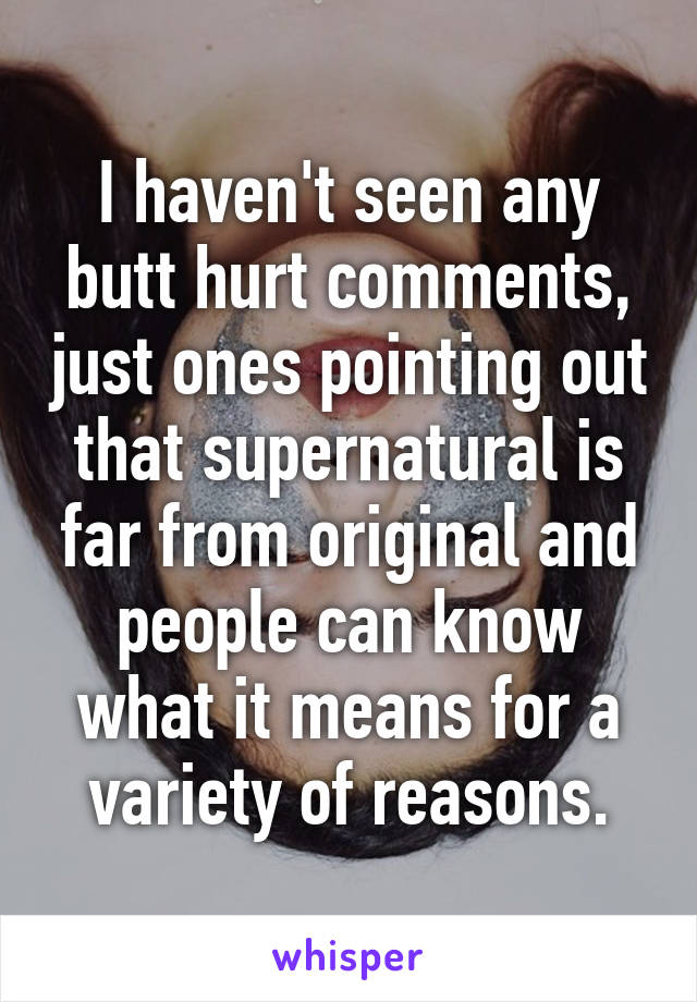 I haven't seen any butt hurt comments, just ones pointing out that supernatural is far from original and people can know what it means for a variety of reasons.