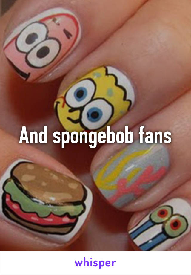 And spongebob fans