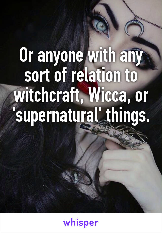 Or anyone with any sort of relation to witchcraft, Wicca, or 'supernatural' things. 

