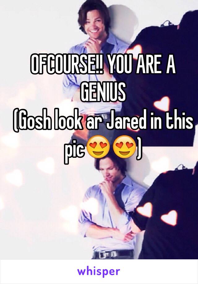 OFCOURSE!! YOU ARE A GENIUS
(Gosh look ar Jared in this pic😍😍)