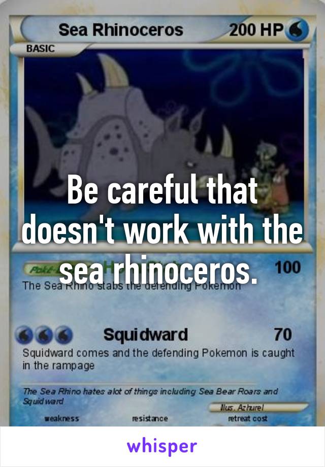 Be careful that doesn't work with the sea rhinoceros. 